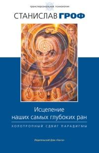 Книга « Исцеление наших самых глубоких ран. Холотропный сдвиг парадигмы » - читать онлайн